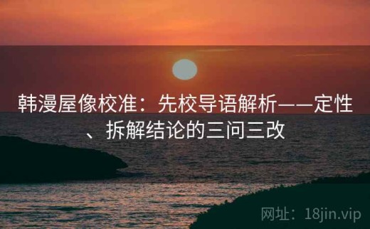 韩漫屋像校准：先校导语解析——定性、拆解结论的三问三改