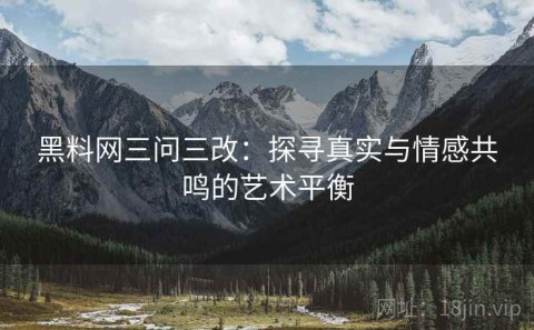 黑料网三问三改：探寻真实与情感共鸣的艺术平衡