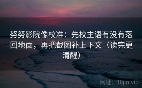 努努影院像校准：先校主语有没有落回地面，再把截图补上下文（读完更清醒）