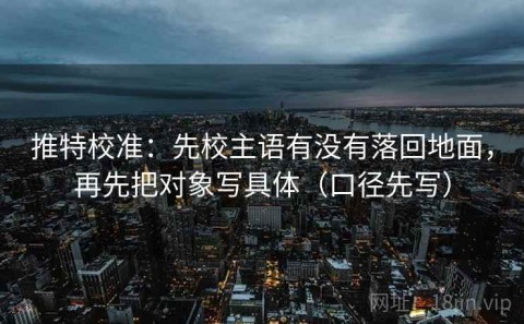 推特校准：先校主语有没有落回地面，再先把对象写具体（口径先写）