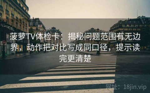菠萝TV体检卡：揭秘问题范围有无边界，动作把对比写成同口径，提示读完更清楚