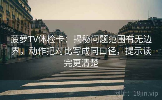 菠萝TV体检卡：揭秘问题范围有无边界，动作把对比写成同口径，提示读完更清楚