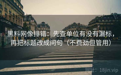 黑料网像排错：先查单位有没有漏标，再把标题改成问句（不费劲但管用）