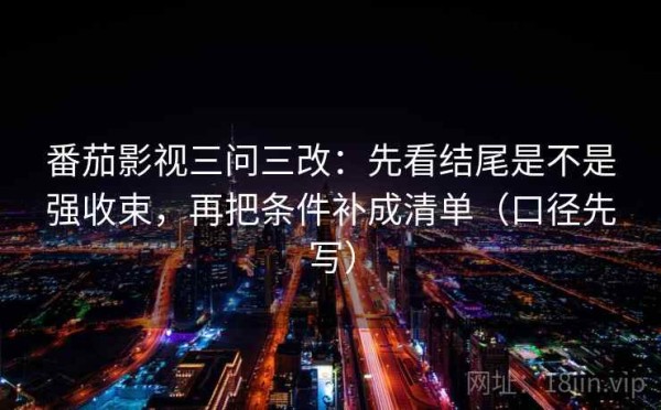 番茄影视三问三改：先看结尾是不是强收束，再把条件补成清单（口径先写）