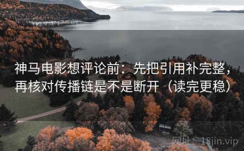 神马电影想评论前：先把引用补完整，再核对传播链是不是断开（读完更稳）