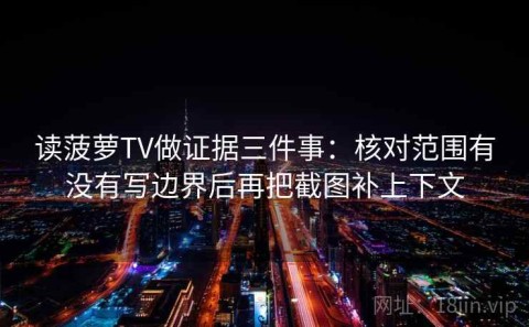 读菠萝TV做证据三件事：核对范围有没有写边界后再把截图补上下文