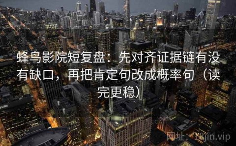 蜂鸟影院短复盘：先对齐证据链有没有缺口，再把肯定句改成概率句（读完更稳）