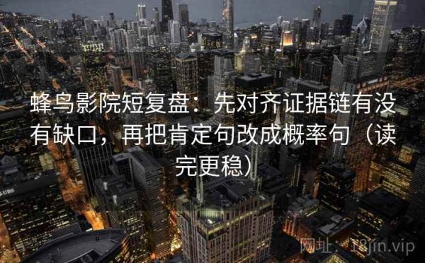 蜂鸟影院短复盘：先对齐证据链有没有缺口，再把肯定句改成概率句（读完更稳）