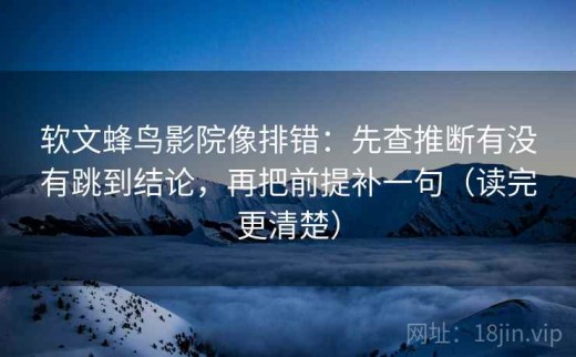 软文蜂鸟影院像排错：先查推断有没有跳到结论，再把前提补一句（读完更清楚）