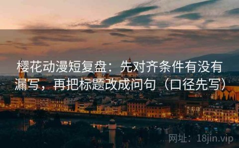 樱花动漫短复盘：先对齐条件有没有漏写，再把标题改成问句（口径先写）