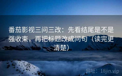 番茄影视三问三改：先看结尾是不是强收束，再把标题改成问句（读完更清楚）