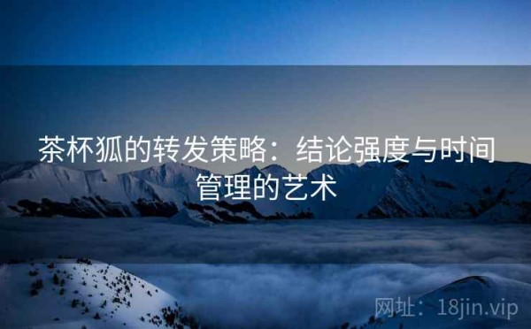 茶杯狐的转发策略：结论强度与时间管理的艺术