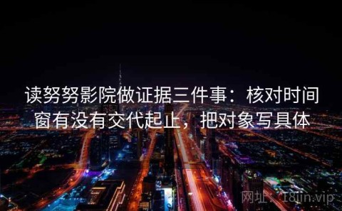 读努努影院做证据三件事：核对时间窗有没有交代起止，把对象写具体