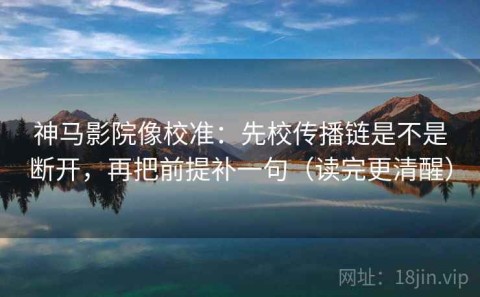 神马影院像校准：先校传播链是不是断开，再把前提补一句（读完更清醒）