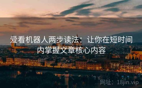 爱看机器人两步读法：让你在短时间内掌握文章核心内容