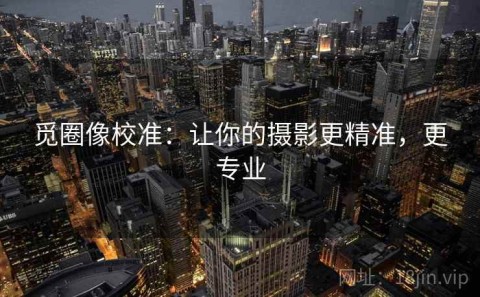 觅圈像校准：让你的摄影更精准，更专业