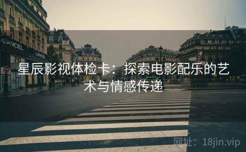 星辰影视体检卡：探索电影配乐的艺术与情感传递