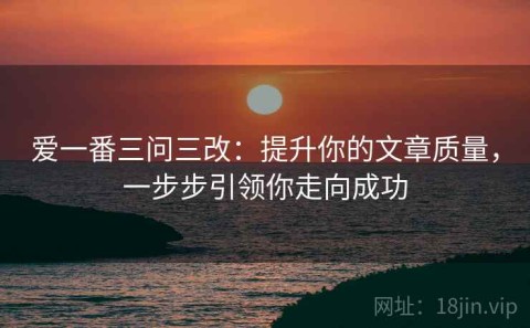 爱一番三问三改：提升你的文章质量，一步步引领你走向成功