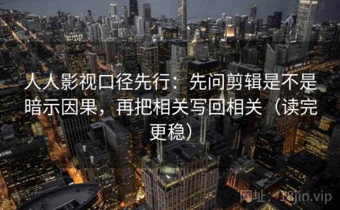 人人影视口径先行：先问剪辑是不是暗示因果，再把相关写回相关（读完更稳）