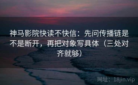 神马影院快读不快信：先问传播链是不是断开，再把对象写具体（三处对齐就够）
