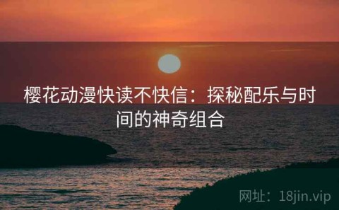 樱花动漫快读不快信：探秘配乐与时间的神奇组合