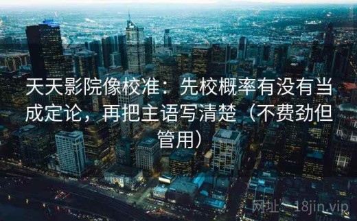 天天影院像校准：先校概率有没有当成定论，再把主语写清楚（不费劲但管用）