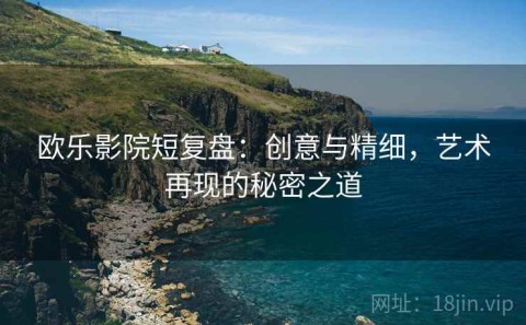 欧乐影院短复盘：创意与精细，艺术再现的秘密之道