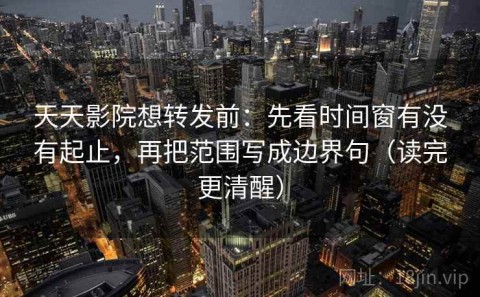 天天影院想转发前：先看时间窗有没有起止，再把范围写成边界句（读完更清醒）