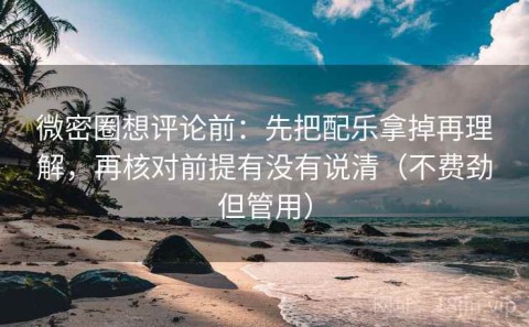 微密圈想评论前：先把配乐拿掉再理解，再核对前提有没有说清（不费劲但管用）