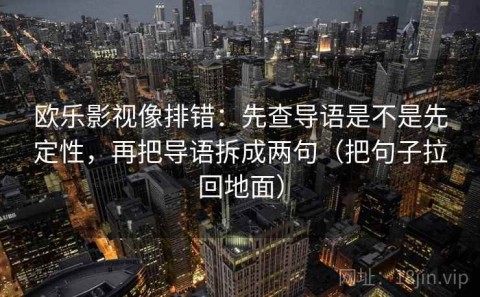 欧乐影视像排错：先查导语是不是先定性，再把导语拆成两句（把句子拉回地面）