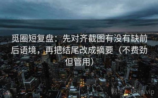 觅圈短复盘：先对齐截图有没有缺前后语境，再把结尾改成摘要（不费劲但管用）