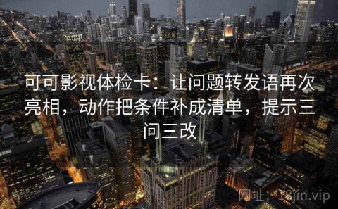 可可影视体检卡：让问题转发语再次亮相，动作把条件补成清单，提示三问三改