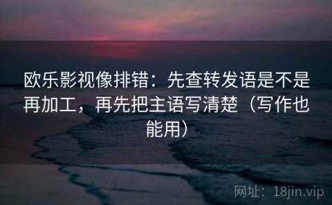 欧乐影视像排错：先查转发语是不是再加工，再先把主语写清楚（写作也能用）