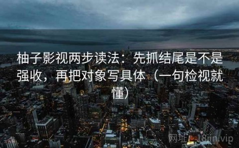 柚子影视两步读法：先抓结尾是不是强收，再把对象写具体（一句检视就懂）