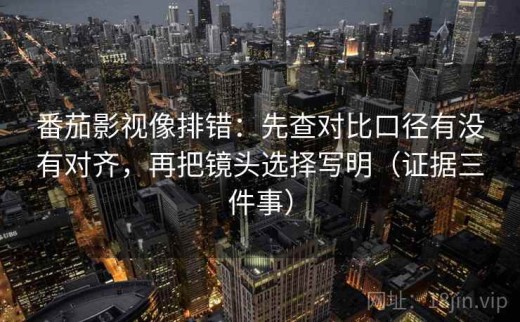 番茄影视像排错：先查对比口径有没有对齐，再把镜头选择写明（证据三件事）