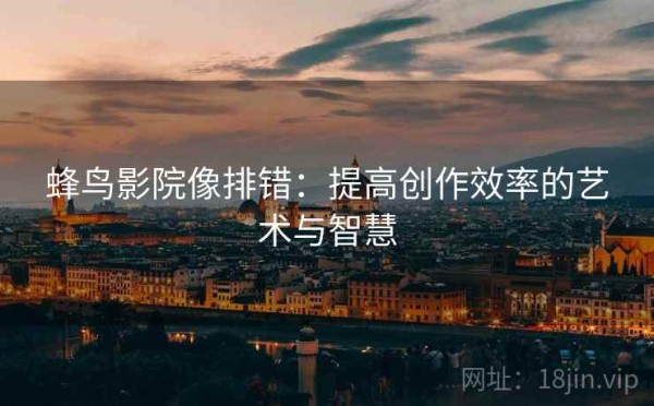 蜂鸟影院像排错：提高创作效率的艺术与智慧