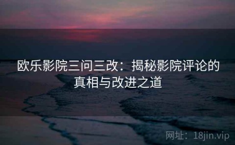 欧乐影院三问三改：揭秘影院评论的真相与改进之道