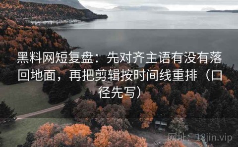 黑料网短复盘：先对齐主语有没有落回地面，再把剪辑按时间线重排（口径先写）