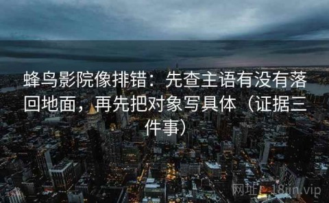 蜂鸟影院像排错：先查主语有没有落回地面，再先把对象写具体（证据三件事）
