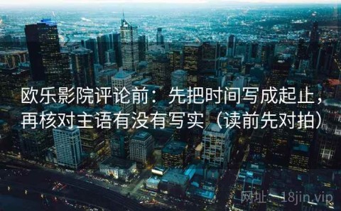 欧乐影院评论前：先把时间写成起止，再核对主语有没有写实（读前先对拍）