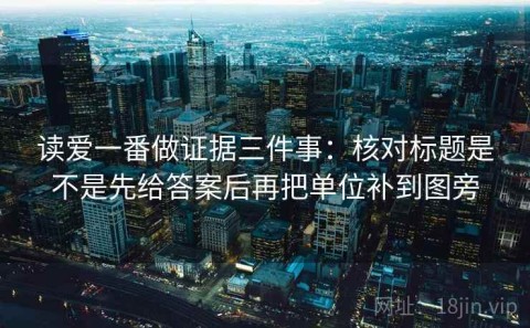 读爱一番做证据三件事：核对标题是不是先给答案后再把单位补到图旁