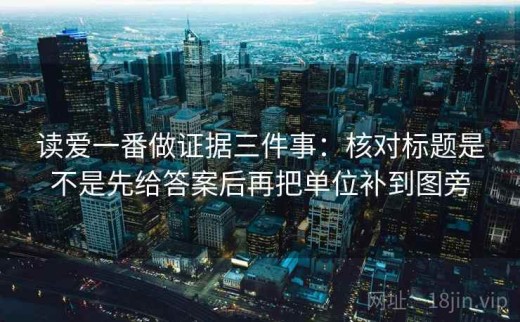 读爱一番做证据三件事：核对标题是不是先给答案后再把单位补到图旁