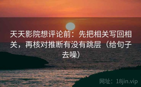 天天影院想评论前：先把相关写回相关，再核对推断有没有跳层（给句子去噪）