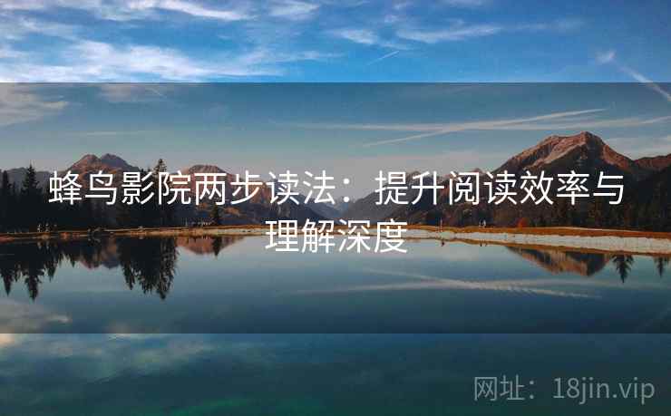 蜂鸟影院两步读法:提升阅读效率与理解深度 蜂鸟影院两步读法:提升阅读效率与理解深度