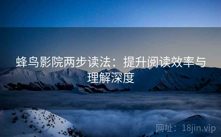 蜂鸟影院两步读法:提升阅读效率与理解深度 蜂鸟影院两步读法:提升阅读效率与理解深度