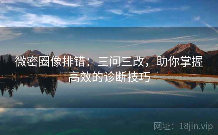 微密圈像排错:三问三改,助你掌握高效的诊断技巧 微密圈像排错:三问三改,助你掌握高效的诊断技巧
