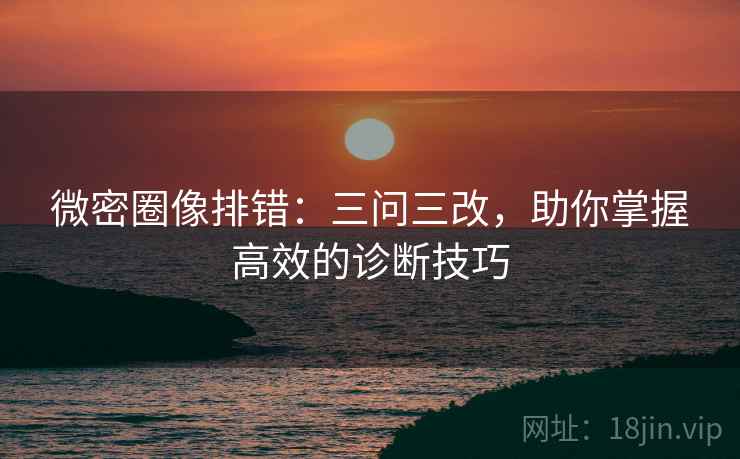 微密圈像排错:三问三改,助你掌握高效的诊断技巧 微密圈像排错:三问三改,助你掌握高效的诊断技巧