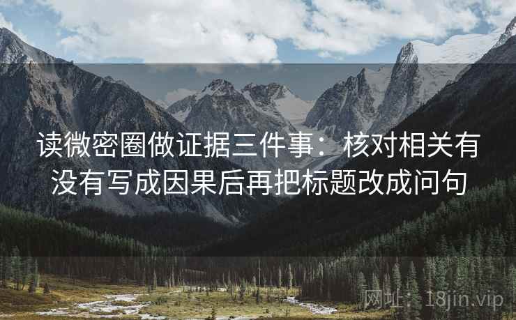 读微密圈做证据三件事:核对相关有没有写成因果后再把标题改成问句 读微密圈做证据三件事:核对相关有没有写成因果后再把标题改成问句