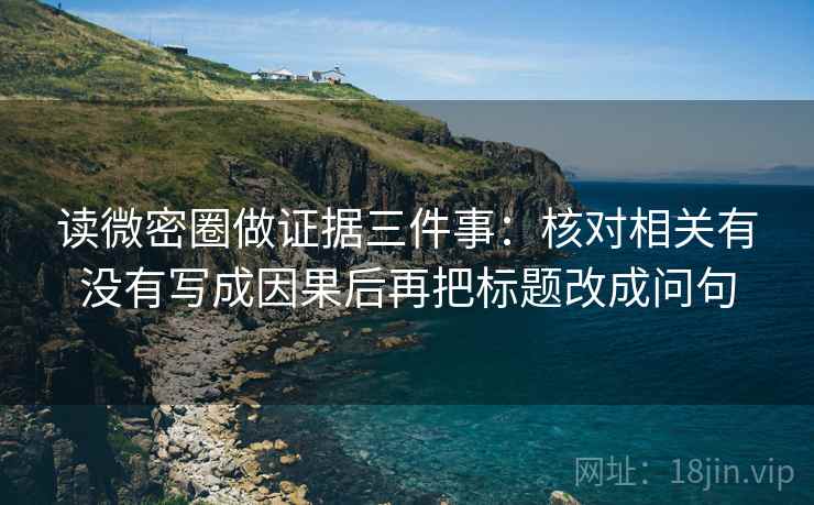 读微密圈做证据三件事:核对相关有没有写成因果后再把标题改成问句 读微密圈做证据三件事:核对相关有没有写成因果后再把标题改成问句