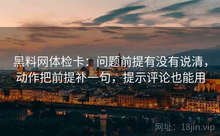 黑料网体检卡：问题前提有没有说清，动作把前提补一句，提示评论也能用